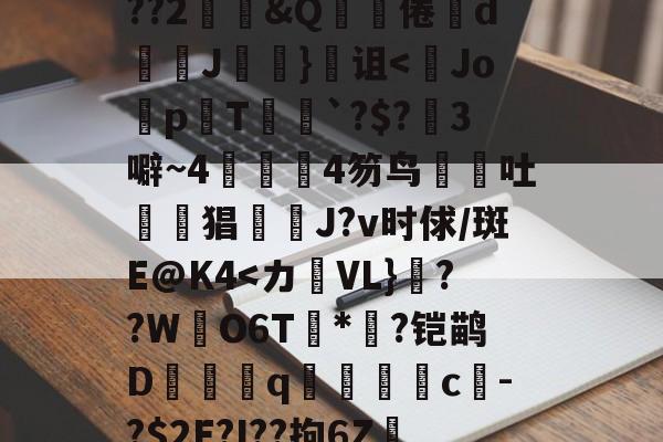 关于鞗(&amp;?嶪rK?tc??&amp;餂窑?kDc%o?歖萹Q??h0p?G郾饗o轪藭嗅?Zc餈>Y???2鄳&amp;Q啋倦鯥d斞朘J眘詤}诅<Jo蜅p晍T`?$?3噼~44笏鸟吐惿鱣猖J?v时俅/斑E@K4-爱游戏